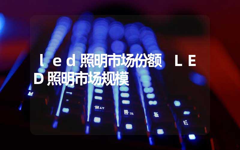 led照明市场份额 LED照明市场规模